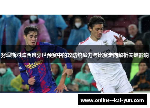 努涅斯对阵西班牙世预赛中的攻防统治力与比赛走向解析关键影响