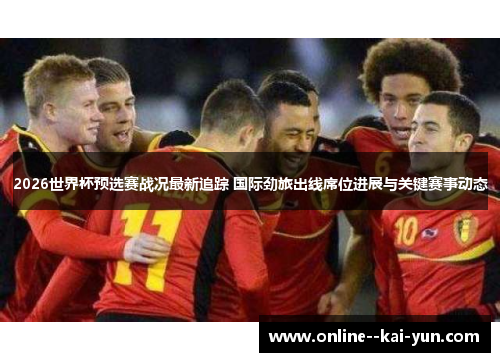 2026世界杯预选赛战况最新追踪 国际劲旅出线席位进展与关键赛事动态