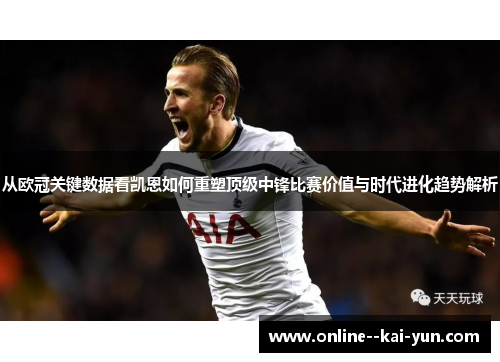 从欧冠关键数据看凯恩如何重塑顶级中锋比赛价值与时代进化趋势解析