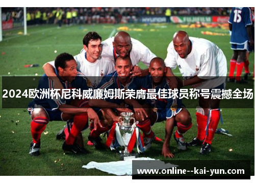 2024欧洲杯尼科威廉姆斯荣膺最佳球员称号震撼全场