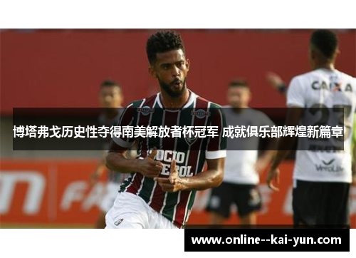 博塔弗戈历史性夺得南美解放者杯冠军 成就俱乐部辉煌新篇章