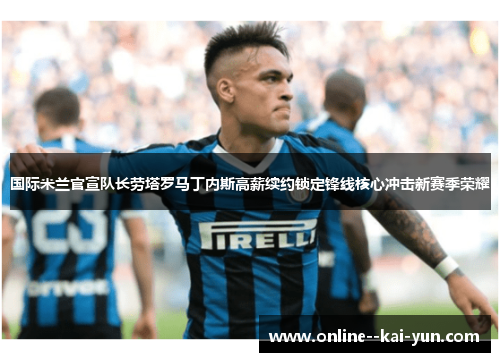 国际米兰官宣队长劳塔罗马丁内斯高薪续约锁定锋线核心冲击新赛季荣耀