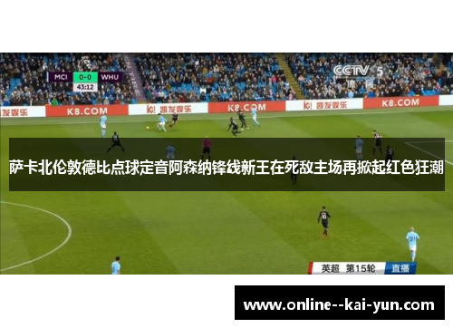 萨卡北伦敦德比点球定音阿森纳锋线新王在死敌主场再掀起红色狂潮