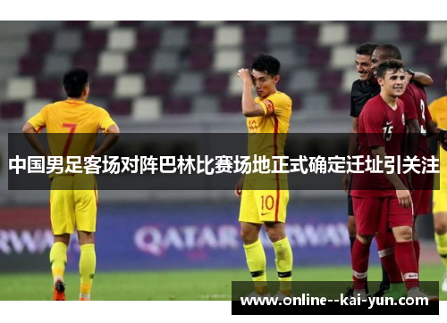 中国男足客场对阵巴林比赛场地正式确定迁址引关注 中国男足客场对阵巴林比赛场地正式确定迁址引关注