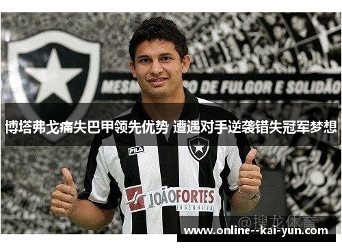 博塔弗戈痛失巴甲领先优势 遭遇对手逆袭错失冠军梦想 博塔弗戈痛失巴甲领先优势 遭遇对手逆袭错失冠军梦想