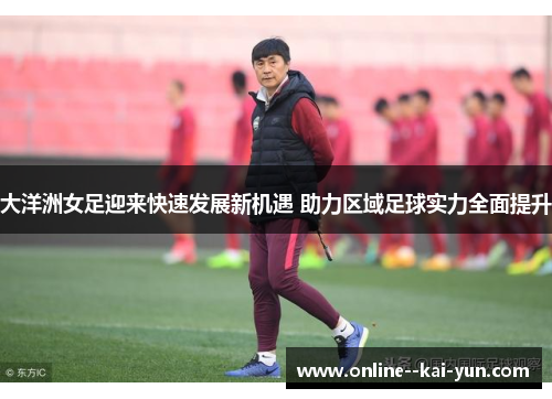 大洋洲女足迎来快速发展新机遇 助力区域足球实力全面提升 大洋洲女足迎来快速发展新机遇 助力区域足球实力全面提升