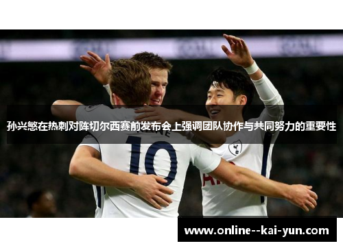 孙兴慜在热刺对阵切尔西赛前发布会上强调团队协作与共同努力的重要性 孙兴慜在热刺对阵切尔西赛前发布会上强调团队协作与共同努力的重要性