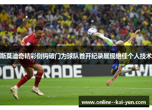 斯莫迪奇精彩倒钩破门为球队首开纪录展现绝佳个人技术