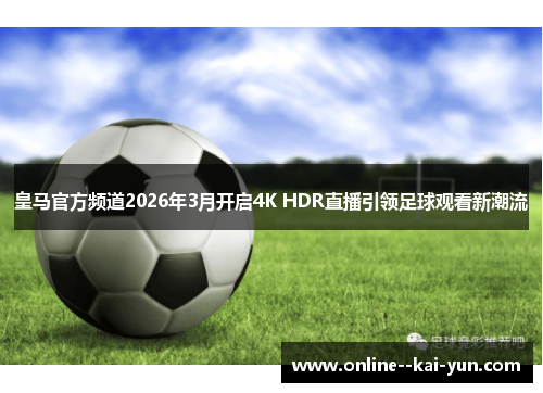 皇马官方频道2026年3月开启4K HDR直播引领足球观看新潮流