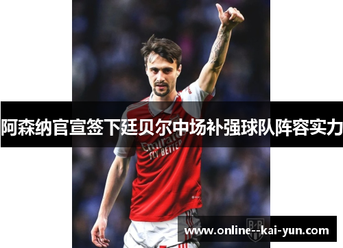 阿森纳官宣签下廷贝尔中场补强球队阵容实力