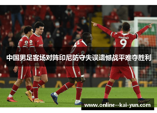中国男足客场对阵印尼防守失误遗憾战平难夺胜利