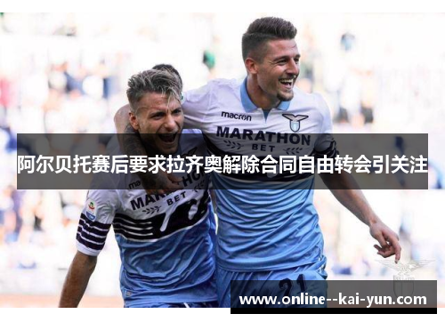 阿尔贝托赛后要求拉齐奥解除合同自由转会引关注 阿尔贝托赛后要求拉齐奥解除合同自由转会引关注