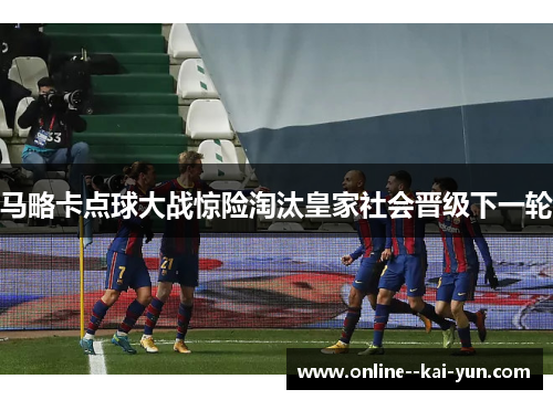 马略卡点球大战惊险淘汰皇家社会晋级下一轮 马略卡点球大战惊险淘汰皇家社会晋级下一轮