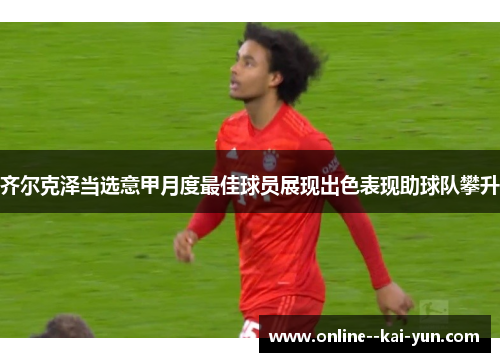 齐尔克泽当选意甲月度最佳球员展现出色表现助球队攀升 齐尔克泽当选意甲月度最佳球员展现出色表现助球队攀升