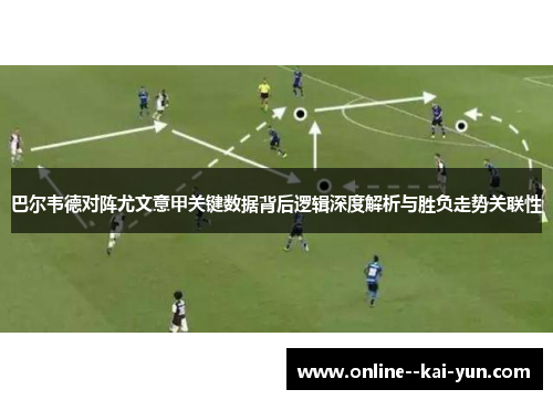 巴尔韦德对阵尤文意甲关键数据背后逻辑深度解析与胜负走势关联性