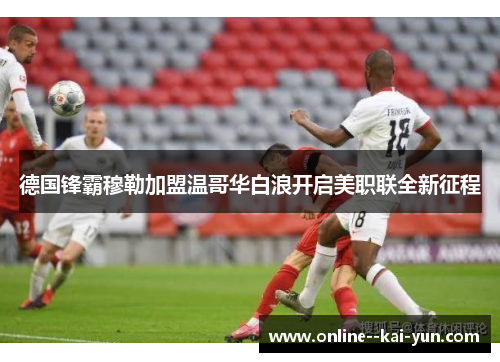 德国锋霸穆勒加盟温哥华白浪开启美职联全新征程