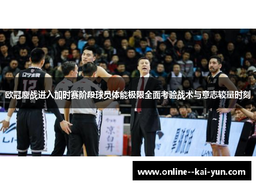 欧冠鏖战进入加时赛阶段球员体能极限全面考验战术与意志较量时刻