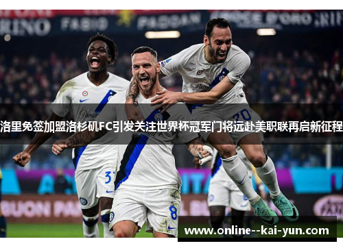 洛里免签加盟洛杉矶FC引发关注世界杯冠军门将远赴美职联再启新征程 洛里免签加盟洛杉矶FC引发关注世界杯冠军门将远赴美职联再启新征程