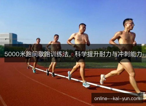 5000米跑间歇跑训练法,科学提升耐力与冲刺能力 5000米跑间歇跑训练法,科学提升耐力与冲刺能力