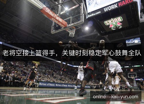 老将空接上篮得手,关键时刻稳定军心鼓舞全队 老将空接上篮得手,关键时刻稳定军心鼓舞全队