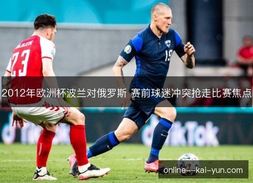 2012年欧洲杯波兰对俄罗斯 赛前球迷冲突抢走比赛焦点